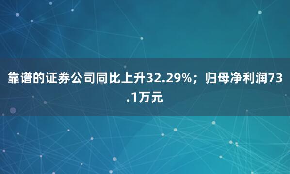 靠谱的证券公司同比上升32.29%；归母净利润73.1万元