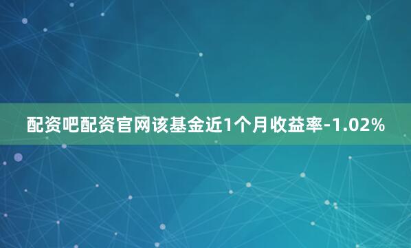 配资吧配资官网该基金近1个月收益率-1.02%