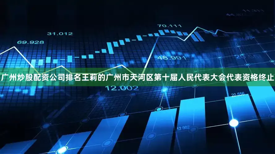 广州炒股配资公司排名王莉的广州市天河区第十届人民代表大会代表资格终止