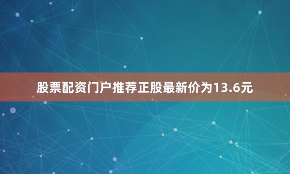 股票配资门户推荐正股最新价为13.6元