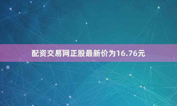 配资交易网正股最新价为16.76元