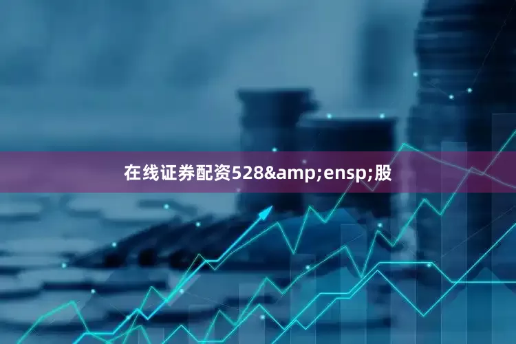 在线证券配资528&ensp;股