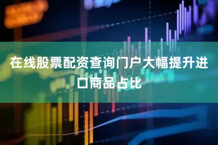 在线股票配资查询门户大幅提升进口商品占比