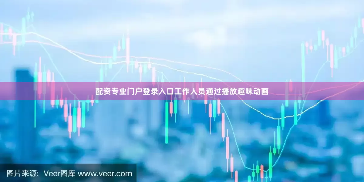 配资专业门户登录入口工作人员通过播放趣味动画