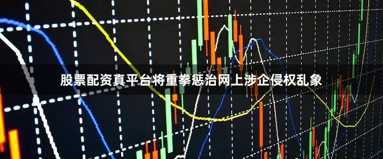股票配资真平台将重拳惩治网上涉企侵权乱象
