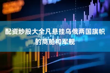 配资炒股大全凡悬挂乌俄两国旗帜的商船和军舰