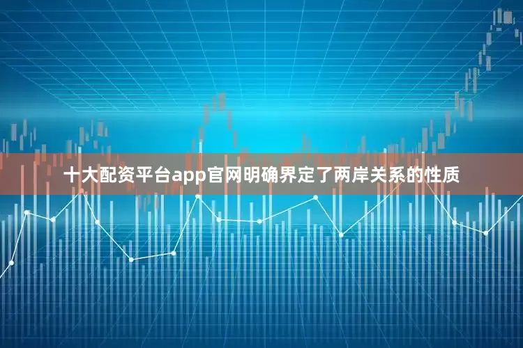 十大配资平台app官网明确界定了两岸关系的性质