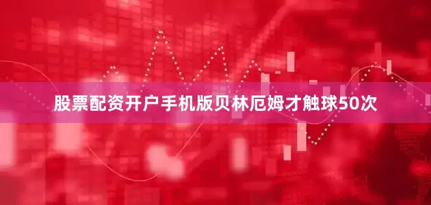 股票配资开户手机版贝林厄姆才触球50次