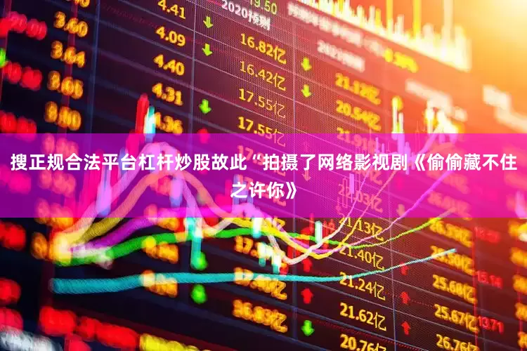 搜正规合法平台杠杆炒股故此“拍摄了网络影视剧《偷偷藏不住之许你》