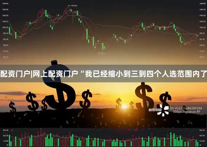 配资门户|网上配资门户“我已经缩小到三到四个人选范围内了