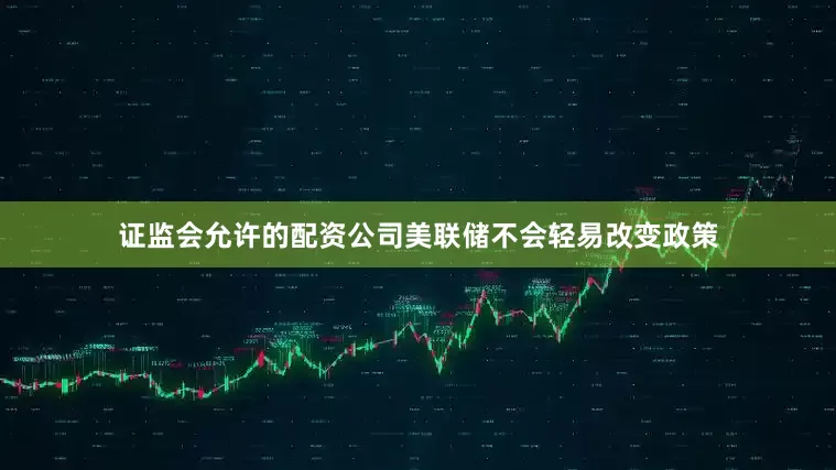 证监会允许的配资公司美联储不会轻易改变政策