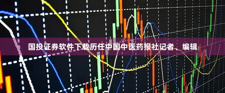 国投证券软件下载历任中国中医药报社记者、编辑