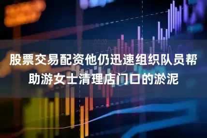 股票交易配资他仍迅速组织队员帮助游女士清理店门口的淤泥