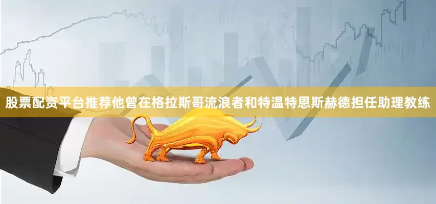 股票配资平台推荐他曾在格拉斯哥流浪者和特温特恩斯赫德担任助理教练