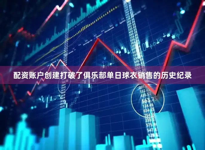 配资账户创建打破了俱乐部单日球衣销售的历史纪录