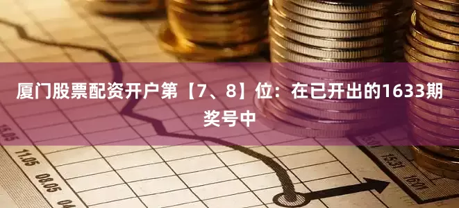 厦门股票配资开户　　第【7、8】位：在已开出的1633期奖号中
