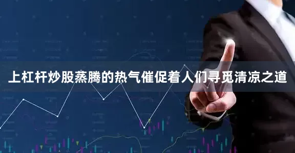 上杠杆炒股蒸腾的热气催促着人们寻觅清凉之道