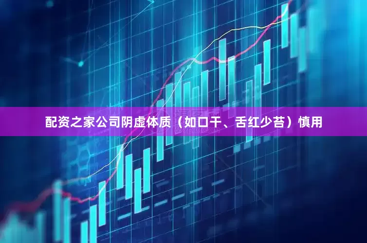 配资之家公司阴虚体质（如口干、舌红少苔）慎用