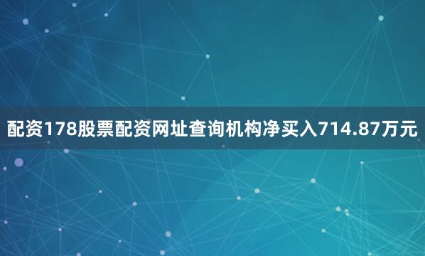 配资178股票配资网址查询机构净买入714.87万元