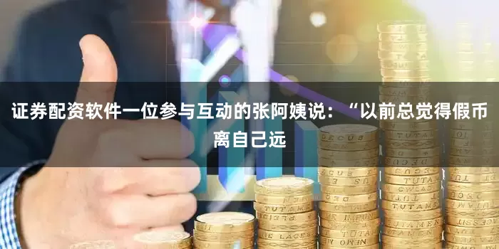 证券配资软件一位参与互动的张阿姨说：“以前总觉得假币离自己远