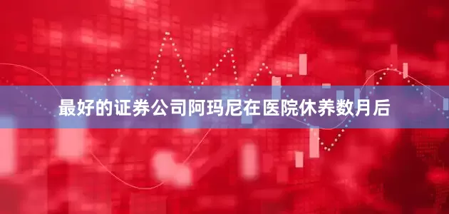 最好的证券公司阿玛尼在医院休养数月后